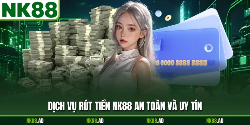 Dịch vụ rút tiền NK88 an toàn và uy tín