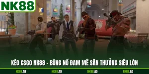 Kèo Csgo NK88 - Bùng Nổ Đam Mê Săn Thưởng Siêu Lớn